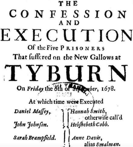 THE CONFESSION AND EXECUTION Of the Five PRISONERS That suffered on the New Gallows at TYBURN On Friday the 6th of September 1678.

At which time were Executed

Daniel Massey. John Johnson. Sarah Brampfield. Hannah Smith, otherwise call'd Hebshebeth Cobb. Anne Davis, alias Smalman.

With Brief Notes of Two SERMONS Preached before them after Condemnation, their Carriage in Prison, and last Speeches at the place of Execution.